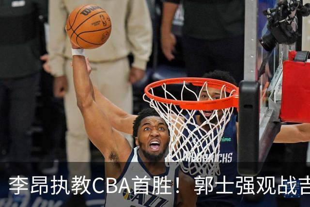 李昂执教CBA首胜！郭士强观战吉林拒新疆21分逆转 姜伟泽19+7